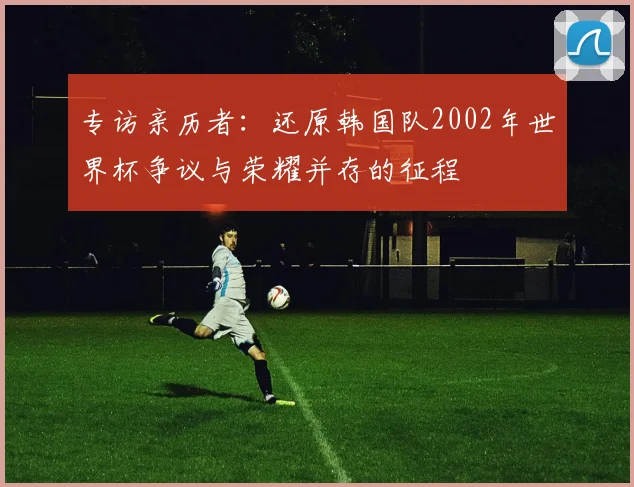专访亲历者：还原韩国队2002年世界杯争议与荣耀并存的征程