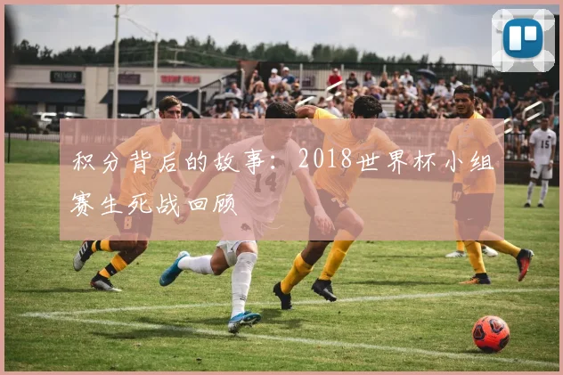 积分背后的故事：2018世界杯小组赛生死战回顾