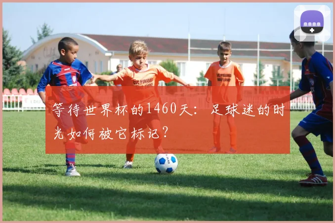 等待世界杯的1460天：足球迷的时光如何被它标记？