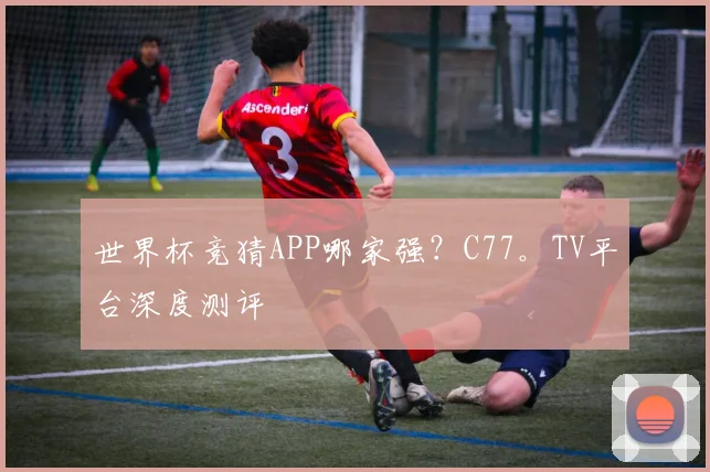世界杯竞猜APP哪家强？C77。TV平台深度测评