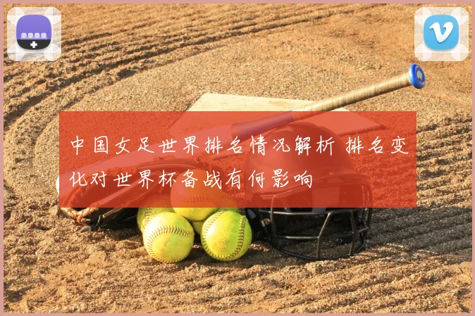 中国女足世界排名情况解析 排名变化对世界杯备战有何影响