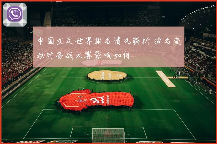 中国女足世界排名情况解析 排名变动对备战大赛影响如何