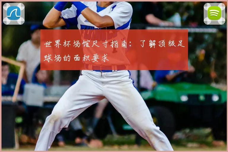 世界杯场馆尺寸指南：了解顶级足球场的面积要求
