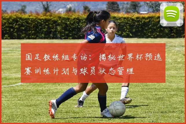 国足教练组专访：揭秘世界杯预选赛训练计划与球员状态管理