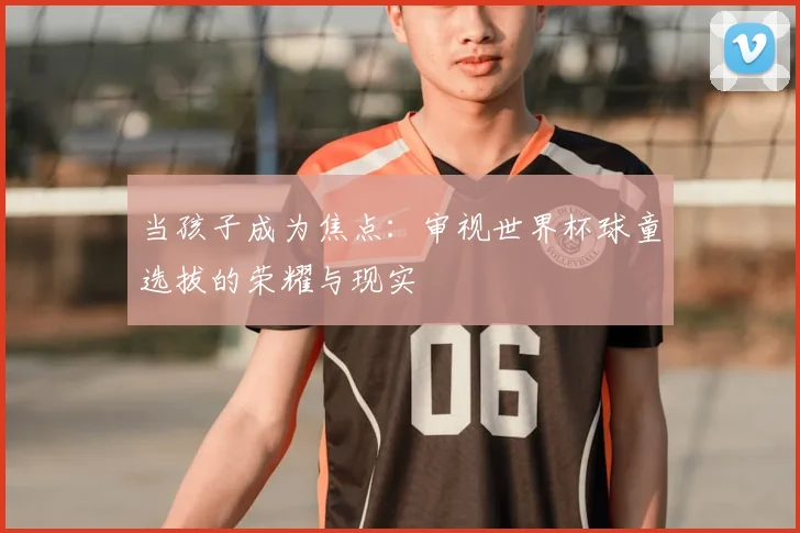 当孩子成为焦点：审视世界杯球童选拔的荣耀与现实