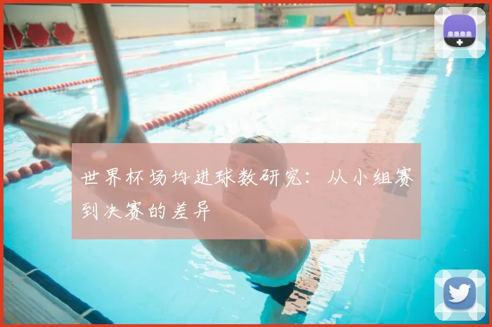 世界杯场均进球数研究：从小组赛到决赛的差异
