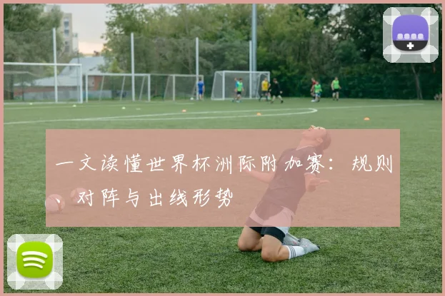 一文读懂世界杯洲际附加赛：规则、对阵与出线形势