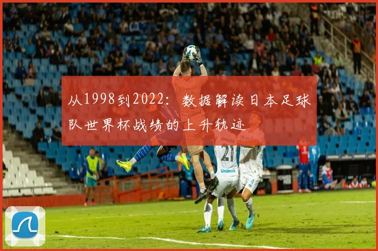 从1998到2022:数据解读日本足球队世界杯战绩的上升轨迹