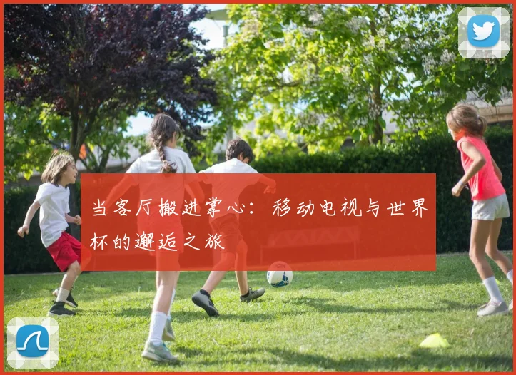 当客厅搬进掌心：移动电视与世界杯的邂逅之旅