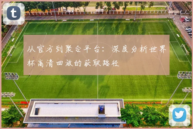 从官方到聚合平台：深度分析世界杯高清回放的获取路径