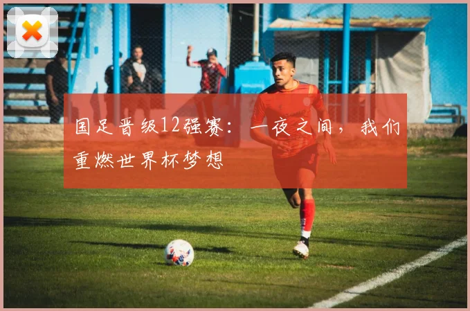 国足晋级12强赛：一夜之间，我们重燃世界杯梦想