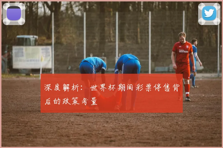 深度解析:世界杯期间彩票停售背后的政策考量