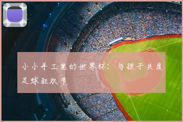 小小手工里的世界杯：与孩子共度足球狂欢节