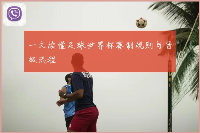 一文读懂足球世界杯赛制规则与晋级流程