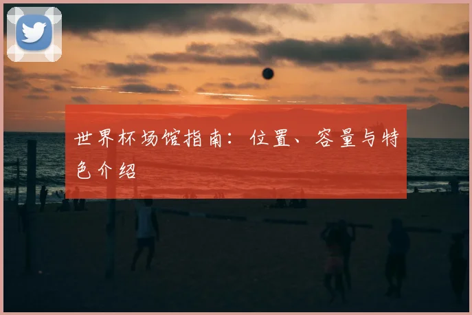 世界杯场馆指南：位置、容量与特色介绍