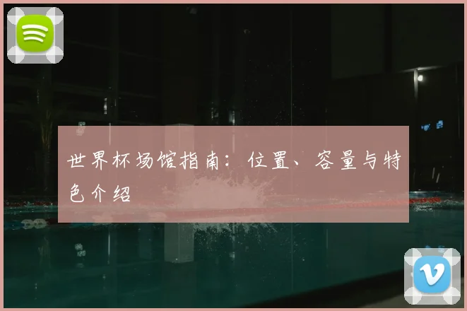 世界杯场馆指南：位置、容量与特色介绍