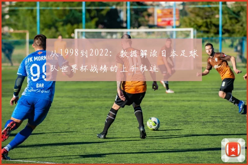 从1998到2022:数据解读日本足球队世界杯战绩的上升轨迹