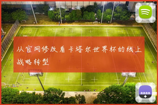 从官网修改看卡塔尔世界杯的线上战略转型
