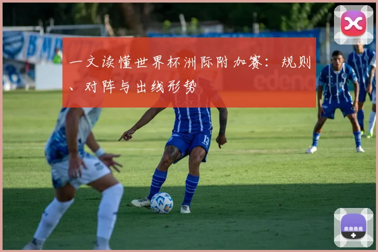 一文读懂世界杯洲际附加赛：规则、对阵与出线形势