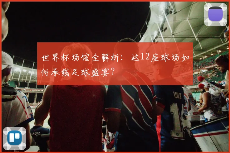 世界杯场馆全解析：这12座球场如何承载足球盛宴？
