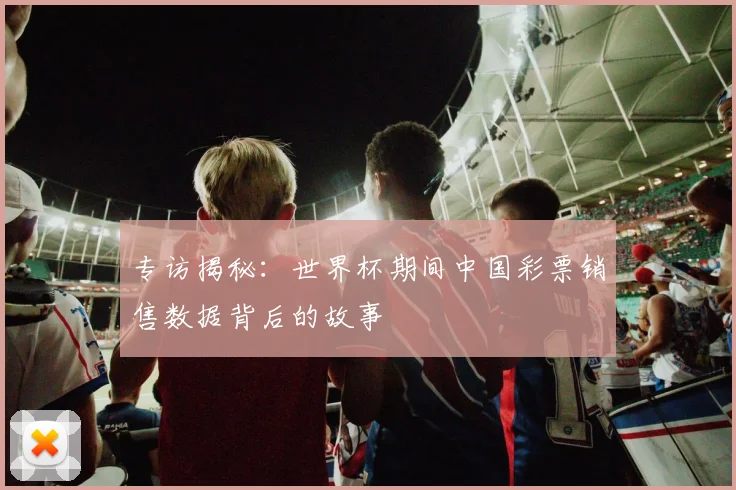 专访揭秘：世界杯期间中国彩票销售数据背后的故事