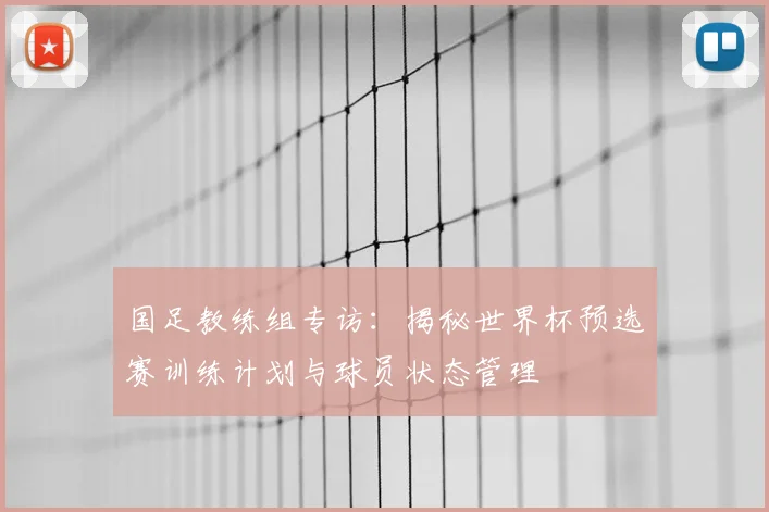 国足教练组专访：揭秘世界杯预选赛训练计划与球员状态管理