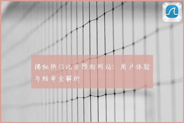 揭秘热门比分预测网站:用户体验与赔率全解析
