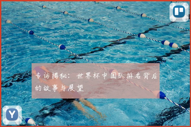 专访揭秘：世界杯中国队排名背后的故事与展望
