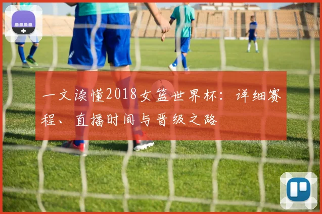 一文读懂2018女篮世界杯：详细赛程、直播时间与晋级之路