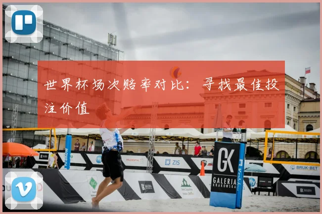 世界杯场次赔率对比：寻找最佳投注价值