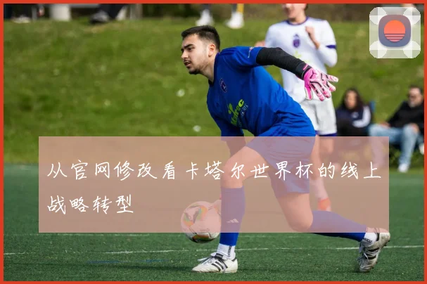 从官网修改看卡塔尔世界杯的线上战略转型