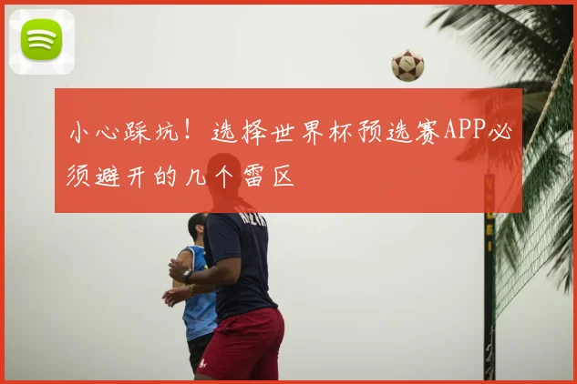 小心踩坑!选择世界杯预选赛APP必须避开的几个雷区