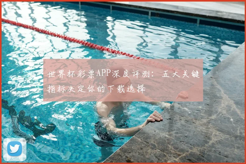 世界杯彩票APP深度评测:五大关键指标决定你的下载选择