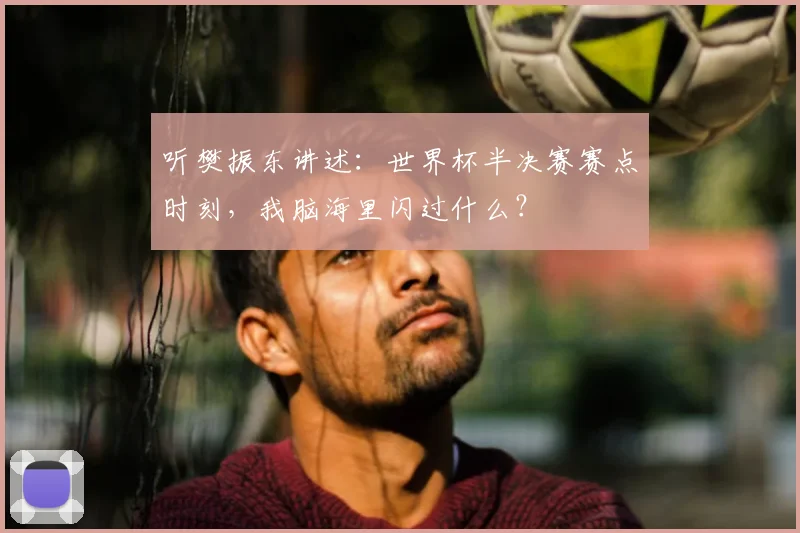 听樊振东讲述：世界杯半决赛赛点时刻，我脑海里闪过什么？