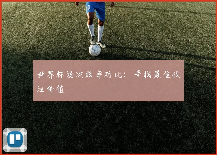 世界杯场次赔率对比：寻找最佳投注价值