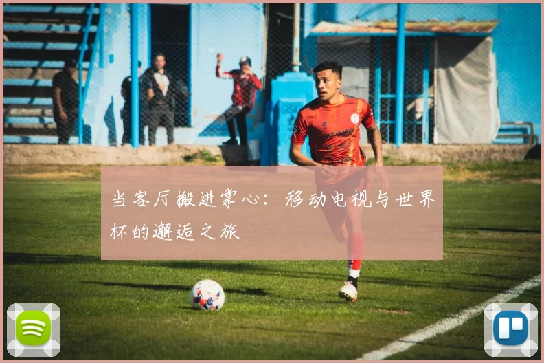 当客厅搬进掌心：移动电视与世界杯的邂逅之旅